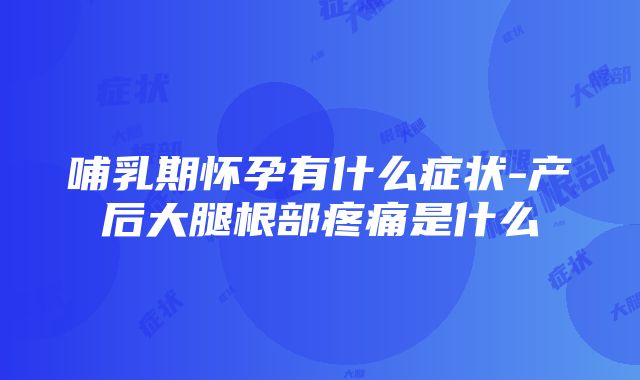 哺乳期怀孕有什么症状-产后大腿根部疼痛是什么