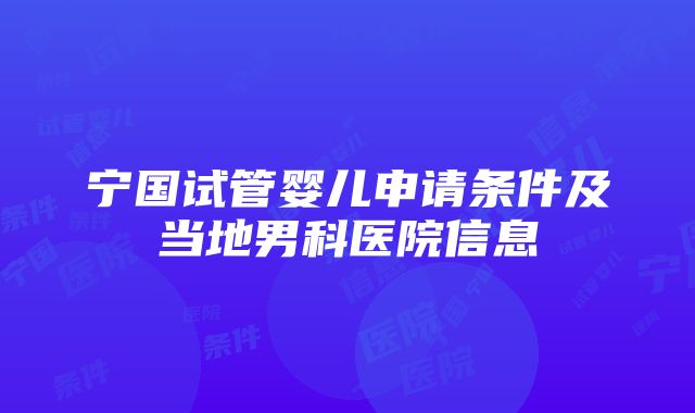 宁国试管婴儿申请条件及当地男科医院信息