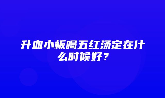 升血小板喝五红汤定在什么时候好？