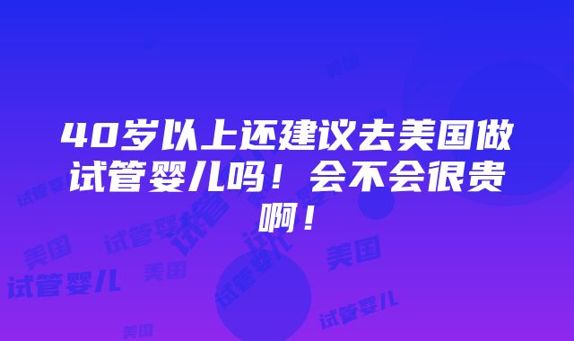 40岁以上还建议去美国做试管婴儿吗！会不会很贵啊！