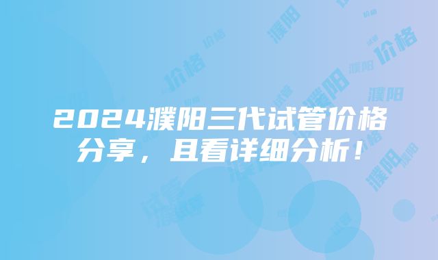 2024濮阳三代试管价格分享，且看详细分析！