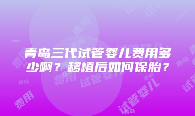 青岛三代试管婴儿费用多少啊？移植后如何保胎？