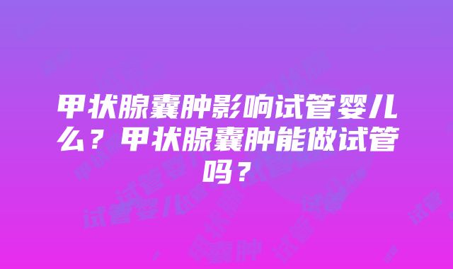 甲状腺囊肿影响试管婴儿么？甲状腺囊肿能做试管吗？