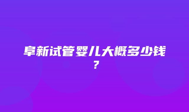 阜新试管婴儿大概多少钱？