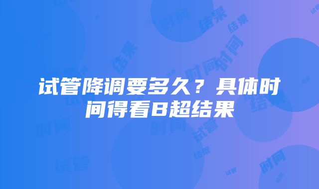 试管降调要多久？具体时间得看B超结果