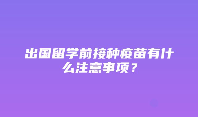 出国留学前接种疫苗有什么注意事项？