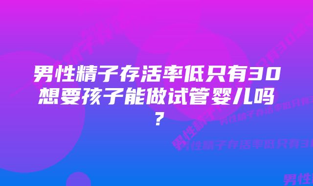 男性精子存活率低只有30想要孩子能做试管婴儿吗？