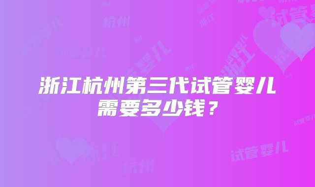 浙江杭州第三代试管婴儿需要多少钱？