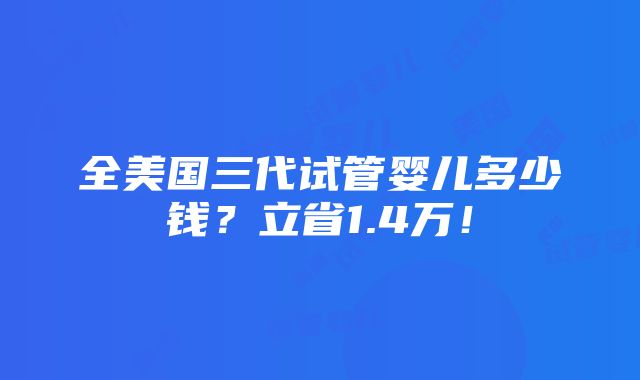 全美国三代试管婴儿多少钱？立省1.4万！