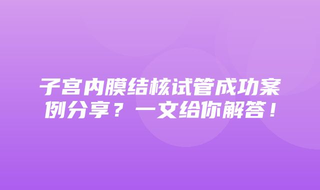 子宫内膜结核试管成功案例分享？一文给你解答！