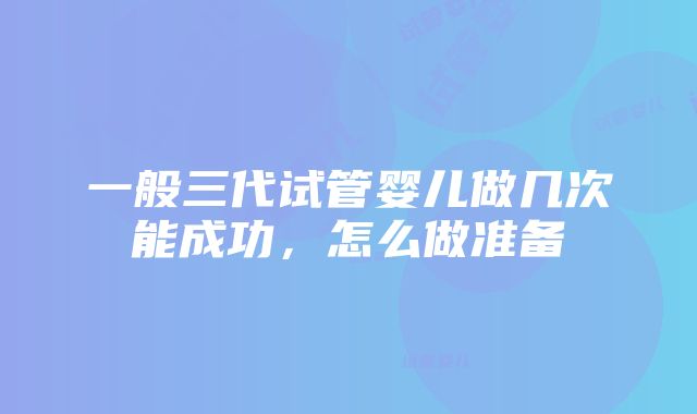 一般三代试管婴儿做几次能成功，怎么做准备