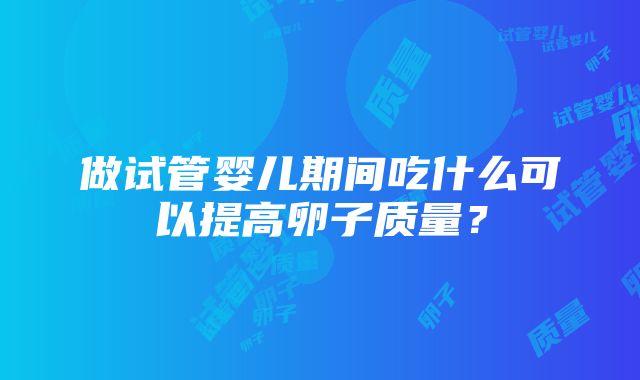 做试管婴儿期间吃什么可以提高卵子质量？