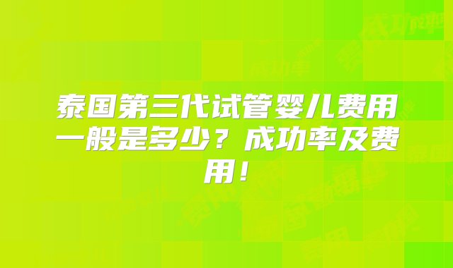 泰国第三代试管婴儿费用一般是多少？成功率及费用！