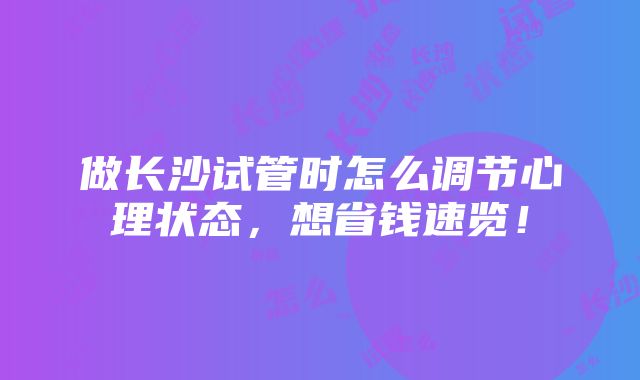 做长沙试管时怎么调节心理状态，想省钱速览！