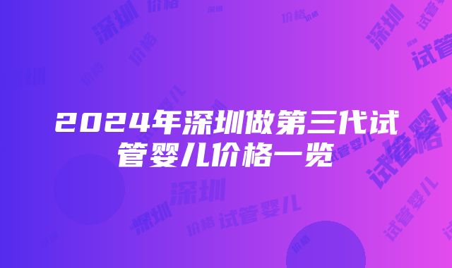 2024年深圳做第三代试管婴儿价格一览