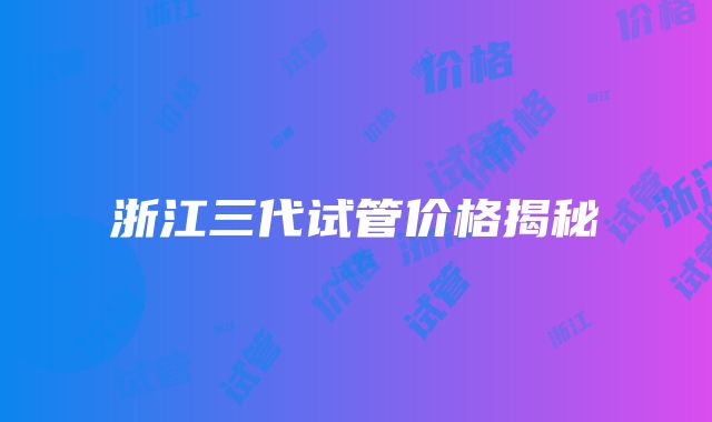 浙江三代试管价格揭秘