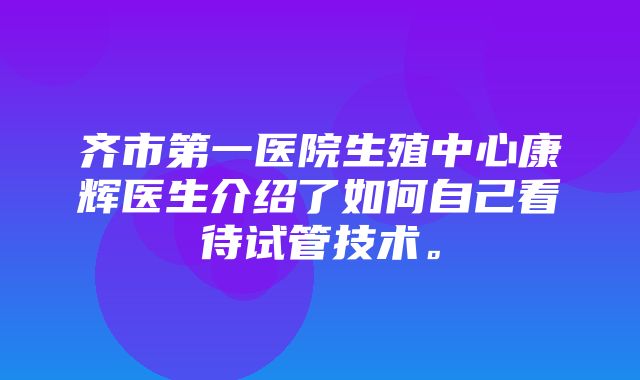 齐市第一医院生殖中心康辉医生介绍了如何自己看待试管技术。