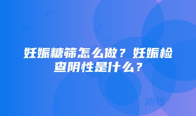 妊娠糖筛怎么做？妊娠检查阴性是什么？