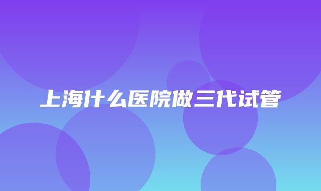 上海什么医院做三代试管