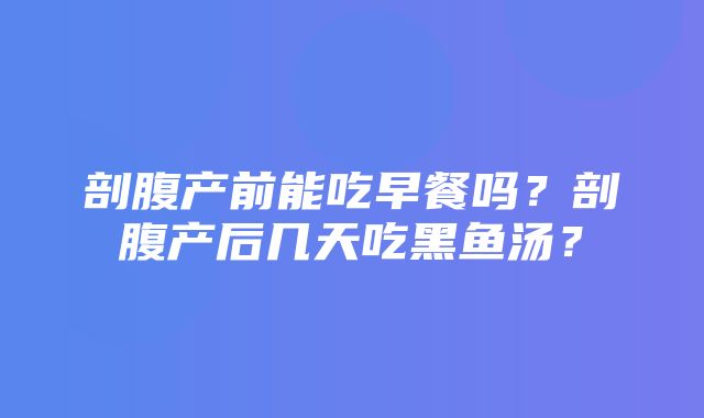 剖腹产前能吃早餐吗？剖腹产后几天吃黑鱼汤？