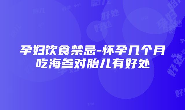 孕妇饮食禁忌-怀孕几个月吃海参对胎儿有好处