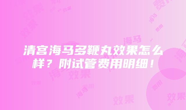 清宫海马多鞭丸效果怎么样？附试管费用明细！