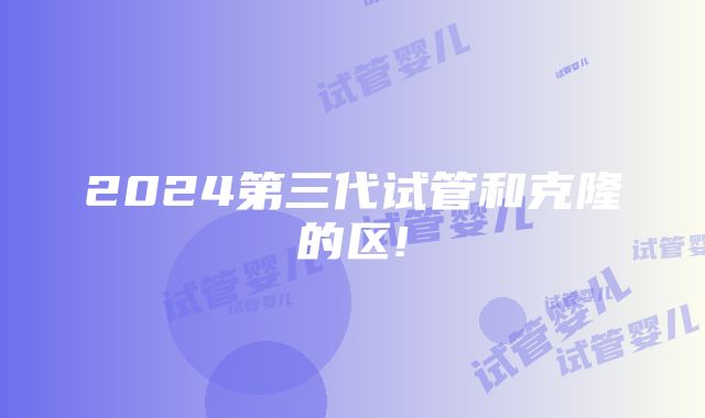 2024第三代试管和克隆的区!