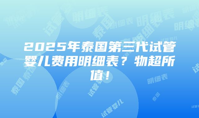 2025年泰国第三代试管婴儿费用明细表？物超所值！