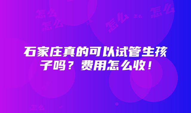 石家庄真的可以试管生孩子吗？费用怎么收！