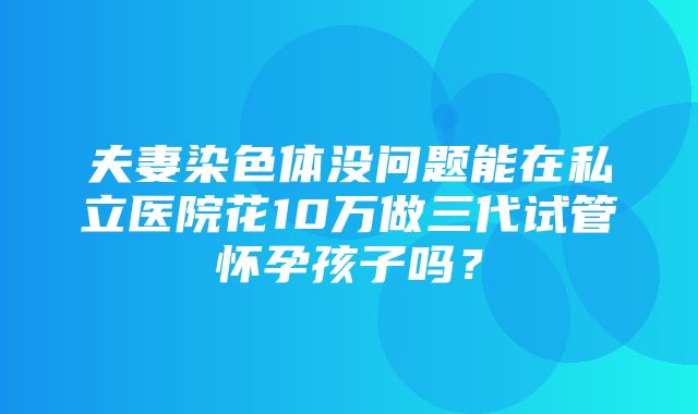 夫妻染色体没问题能在私立医院花10万做三代试管怀孕孩子吗？