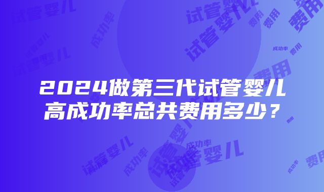 2024做第三代试管婴儿高成功率总共费用多少？