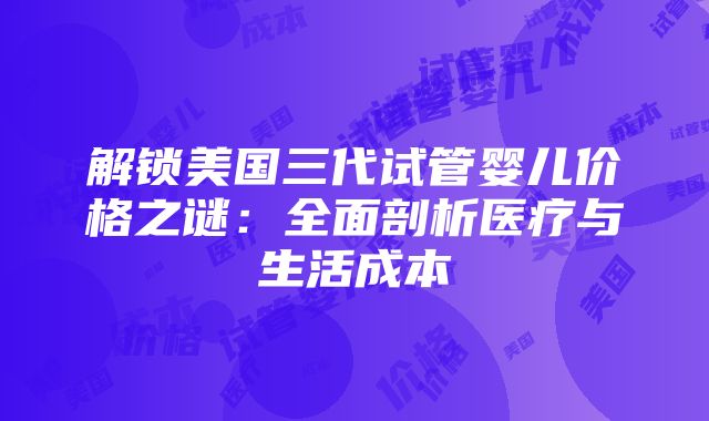 解锁美国三代试管婴儿价格之谜：全面剖析医疗与生活成本