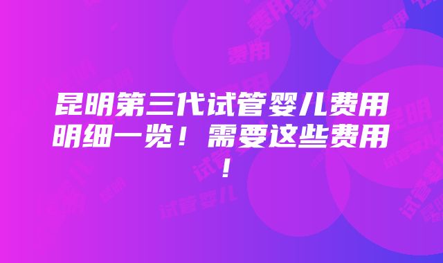 昆明第三代试管婴儿费用明细一览！需要这些费用！