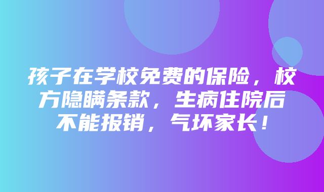 孩子在学校免费的保险，校方隐瞒条款，生病住院后不能报销，气坏家长！