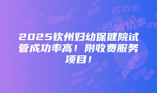 2025钦州妇幼保健院试管成功率高！附收费服务项目！