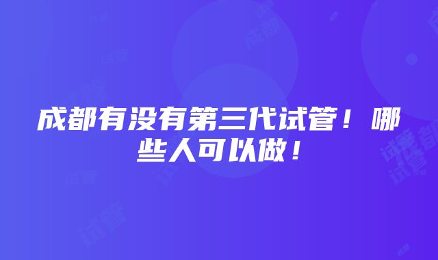 成都有没有第三代试管！哪些人可以做！