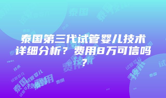 泰国第三代试管婴儿技术详细分析？费用8万可信吗？