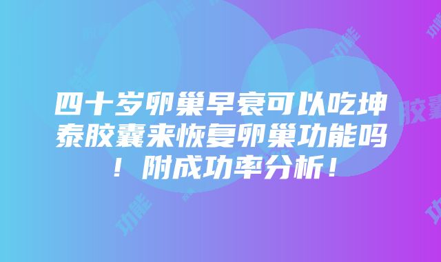 四十岁卵巢早衰可以吃坤泰胶囊来恢复卵巢功能吗！附成功率分析！