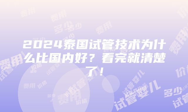 2024泰国试管技术为什么比国内好？看完就清楚了！