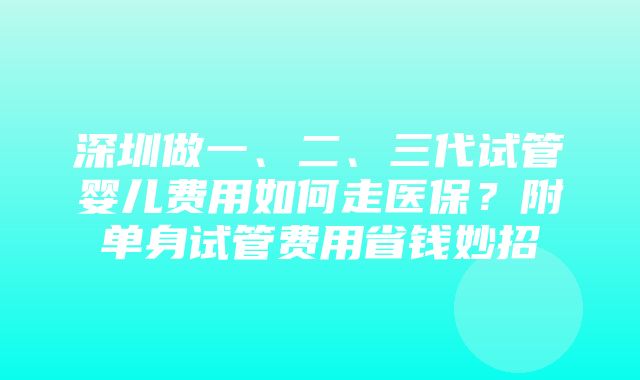 深圳做一、二、三代试管婴儿费用如何走医保？附单身试管费用省钱妙招