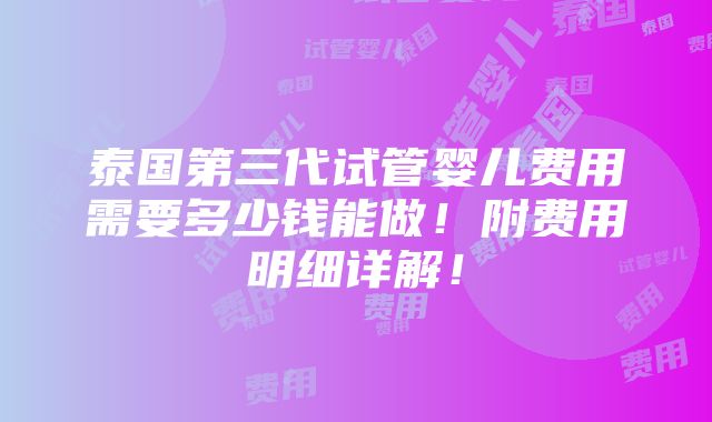 泰国第三代试管婴儿费用需要多少钱能做！附费用明细详解！