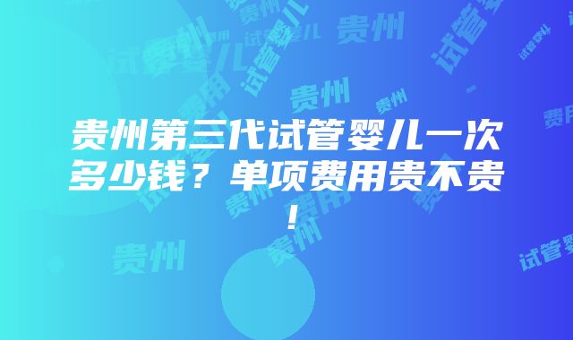 贵州第三代试管婴儿一次多少钱？单项费用贵不贵！