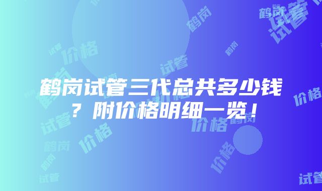 鹤岗试管三代总共多少钱？附价格明细一览！