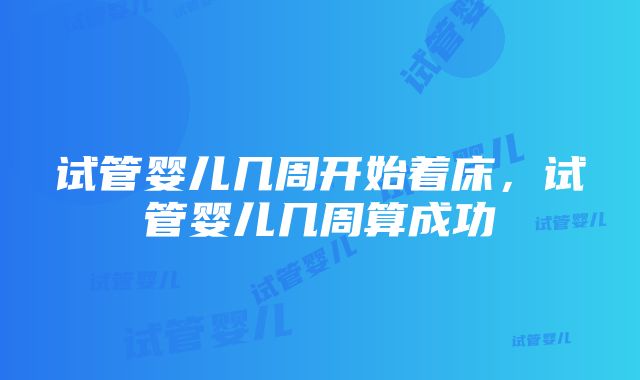 试管婴儿几周开始着床，试管婴儿几周算成功