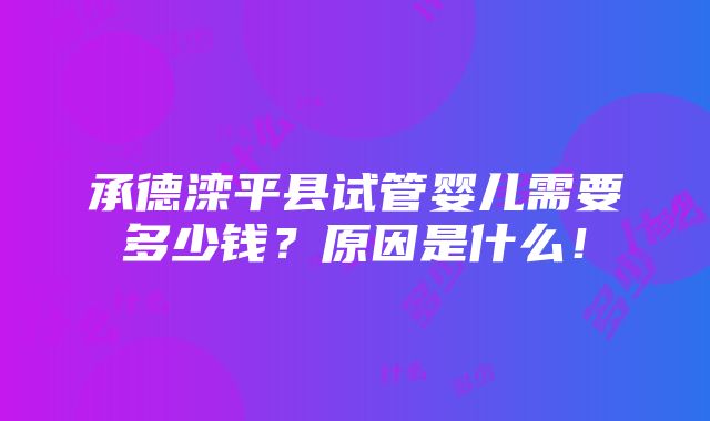 承德滦平县试管婴儿需要多少钱？原因是什么！