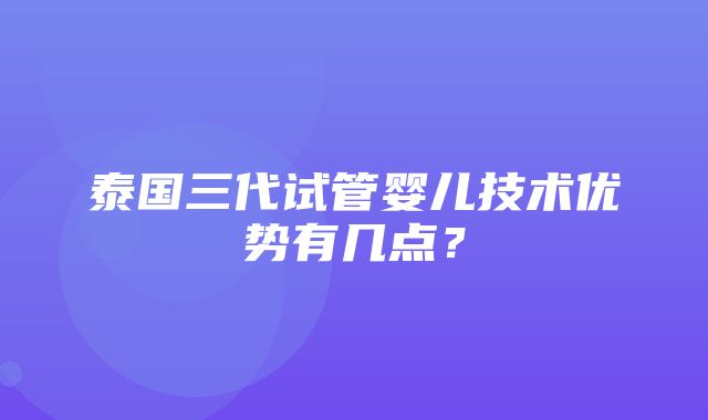 泰国三代试管婴儿技术优势有几点？