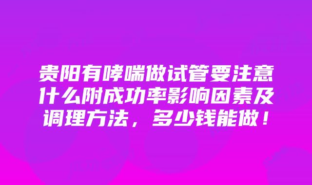 贵阳有哮喘做试管要注意什么附成功率影响因素及调理方法，多少钱能做！