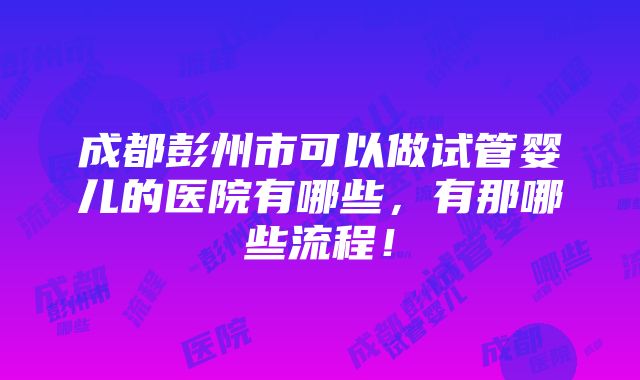 成都彭州市可以做试管婴儿的医院有哪些，有那哪些流程！