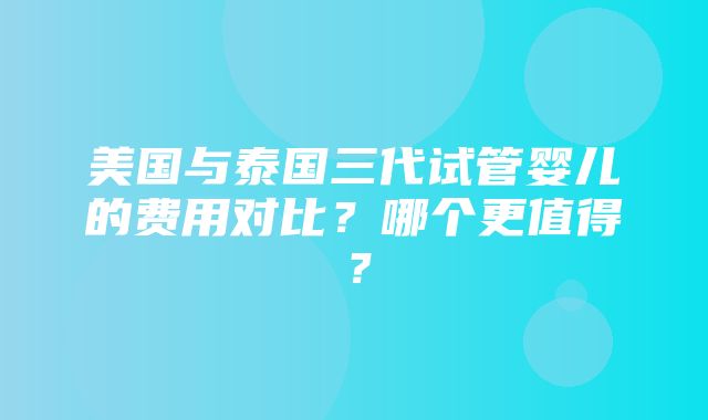 美国与泰国三代试管婴儿的费用对比？哪个更值得？