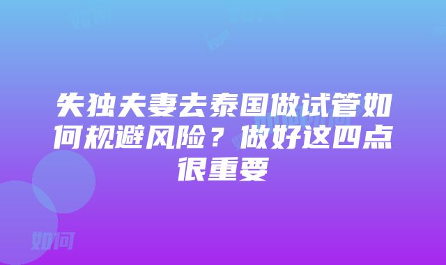 失独夫妻去泰国做试管如何规避风险？做好这四点很重要